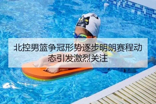 北控男篮争冠形势逐步明朗赛程动态引发激烈关注